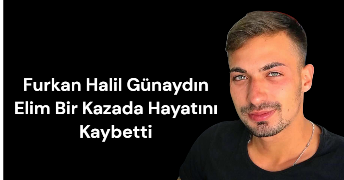 Furkan Halil Günaydın Elim Bir Kazada Hayatını Kaybetti