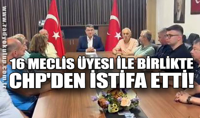 16 Meclis Üyesi İle Birlikte CHP'den İstifa Etti!​