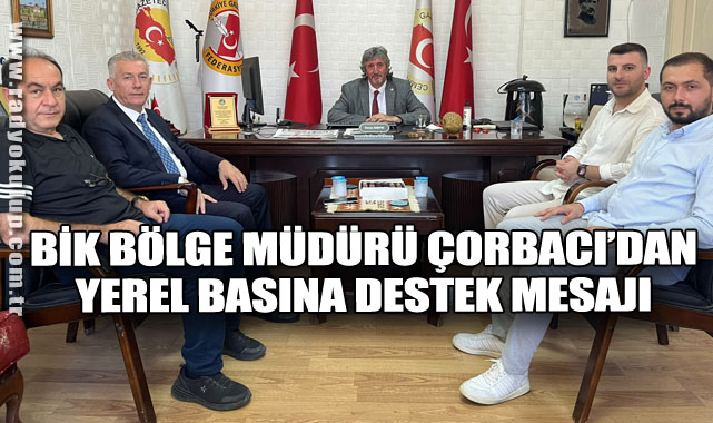 BİK BÖLGE MÜDÜRÜ ÇORBACI’DAN YEREL BASINA DESTEK MESAJI