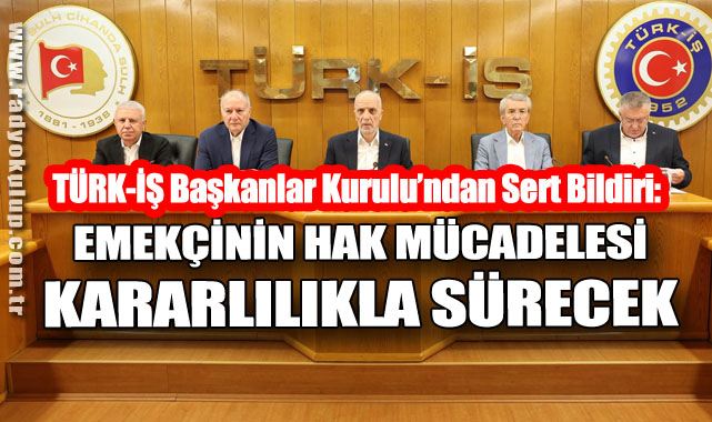 TÜRK-İŞ Başkanlar Kurulu’ndan Sert Bildiri: Emekçinin Hak Mücadelesi Kararlılıkla Sürecek