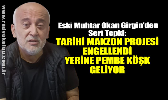  Eski Muhtar Okan Girgin’den Sert Tepki​: Tarihi Makzon Projesi Engellendi, Yerine Pembe Köşk Geliyor
