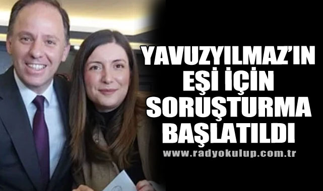 Yavuzyılmaz’ın Eşi İçin Soruşturma Başlatıldı