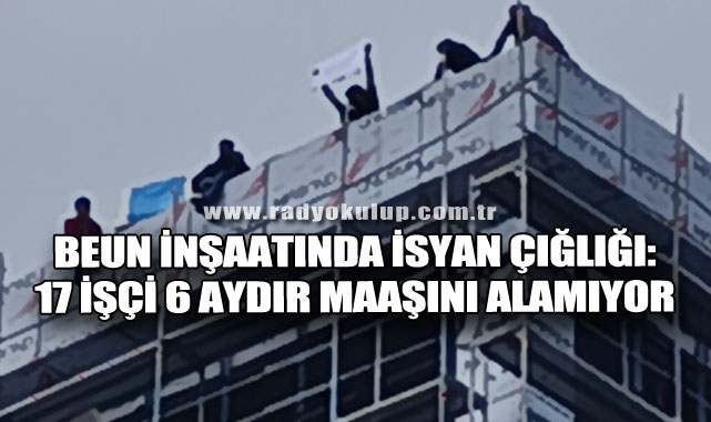BEUN İnşaatında İsyan Çığlığı: 17 İşçi 6 Aydır Maaşını Alamıyor