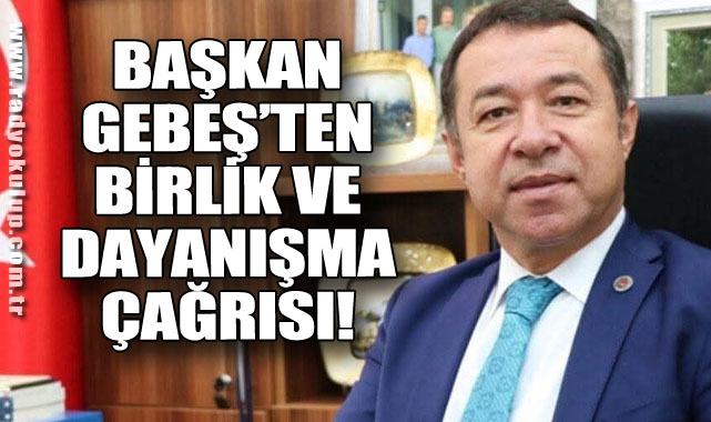 Başkan Gebeş’ten Birlik Ve Dayanışma Çağrısı!​