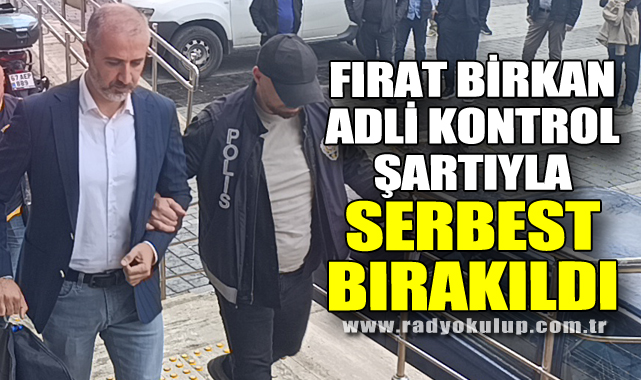 FIRAT BİRKAN ADLİ KONTROL ŞARTIYLA SERBEST BIRAKILDI 